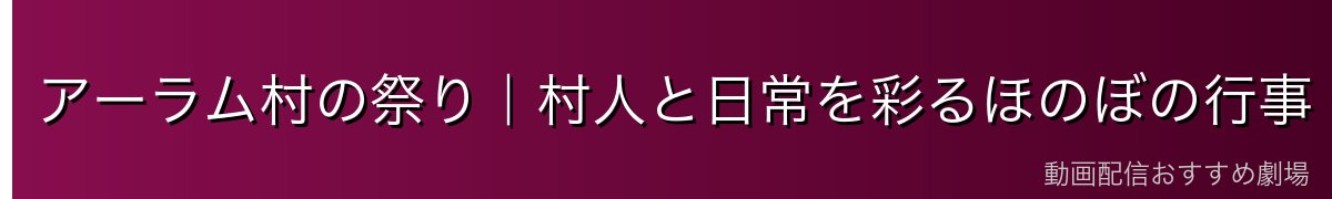 アーラム村の祭り｜村人と日常を彩るほのぼの行事