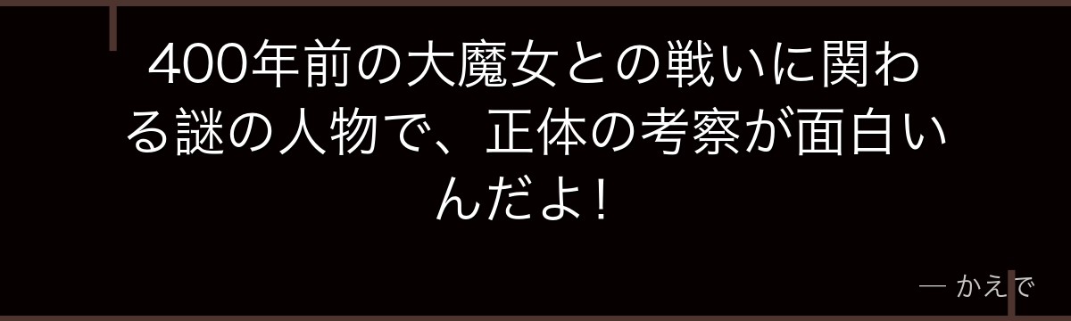 400年前の大魔女との戦いに関わる謎の人物で、正体の考察が面白いんだよ！