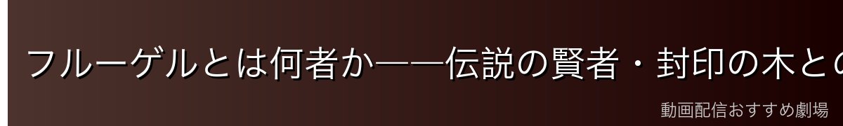 フルーゲルとは何者か――伝説の賢者・封印の木との関係