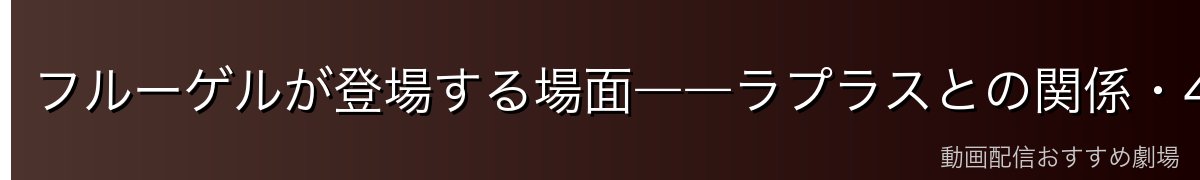 フルーゲルが登場する場面――ラプラスとの関係・400年前の戦い