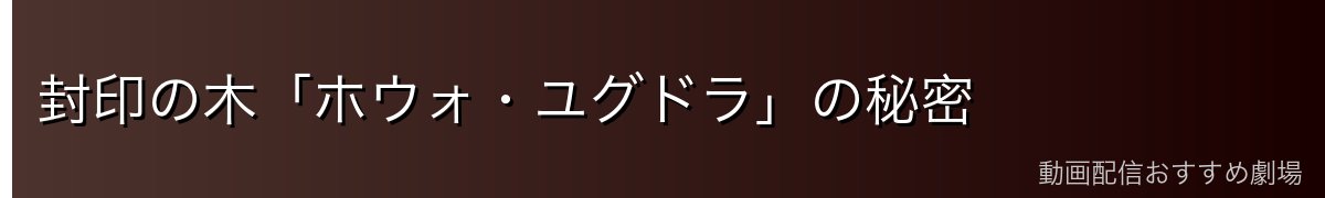 封印の木「ホウォ・ユグドラ」の秘密