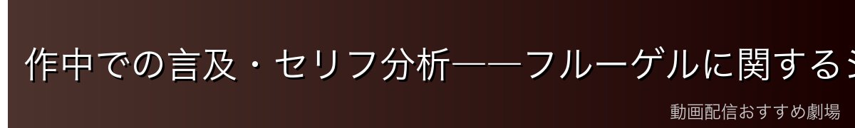 作中での言及・セリフ分析――フルーゲルに関するシーンを深掘り