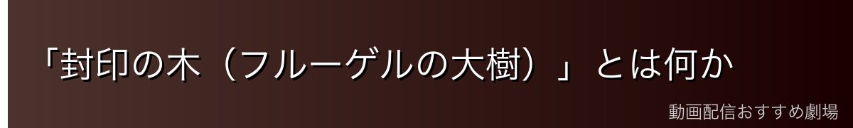 「封印の木(フルーゲルの大樹)」とは何か