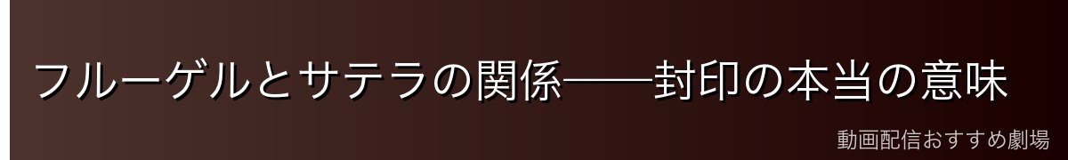 フルーゲルとサテラの関係——封印の本当の意味