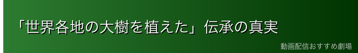 「世界各地の大樹を植えた」伝承の真実