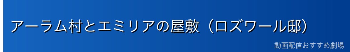 アーラム村とエミリアの屋敷（ロズワール邸）