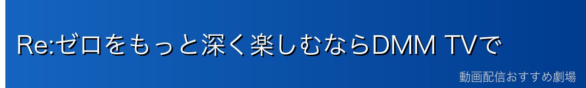 Re:ゼロをもっと深く楽しむならDMM TVで