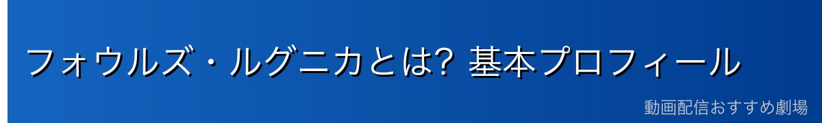 フォウルズ・ルグニカとは?基本プロフィール