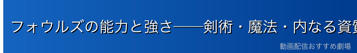フォウルズの能力と強さ──剣術・魔法・内なる資質