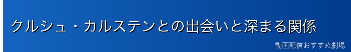 クルシュ・カルステンとの出会いと深まる関係