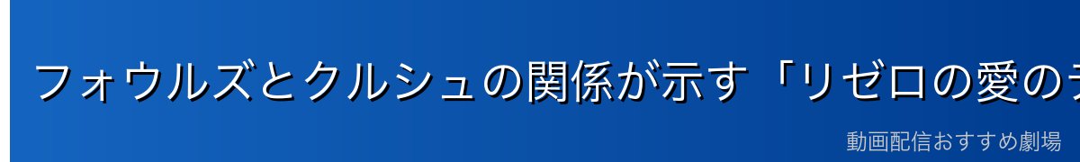 フォウルズとクルシュの関係が示す「リゼロの愛のテーマ」