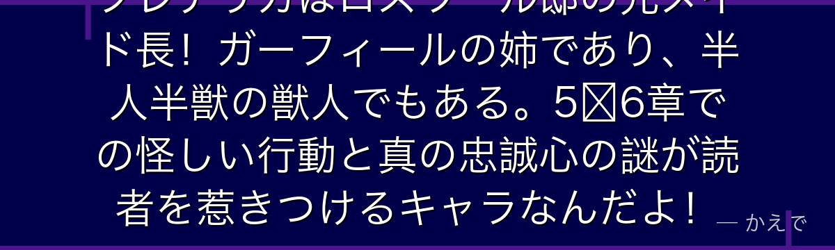 フレデリカはロズワール邸の元メイド長！ガーフィールの姉であり、半人半獣の獣人でもある。5〜6章での怪しい行動と真の忠誠心の謎が読者を惹きつけるキャラなんだよ！