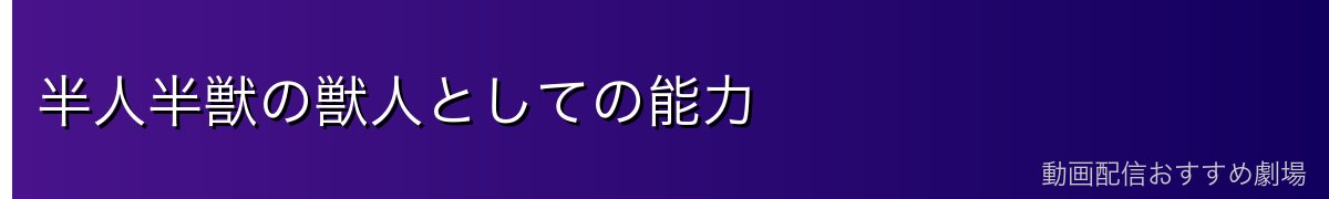 半人半獣の獣人としての能力