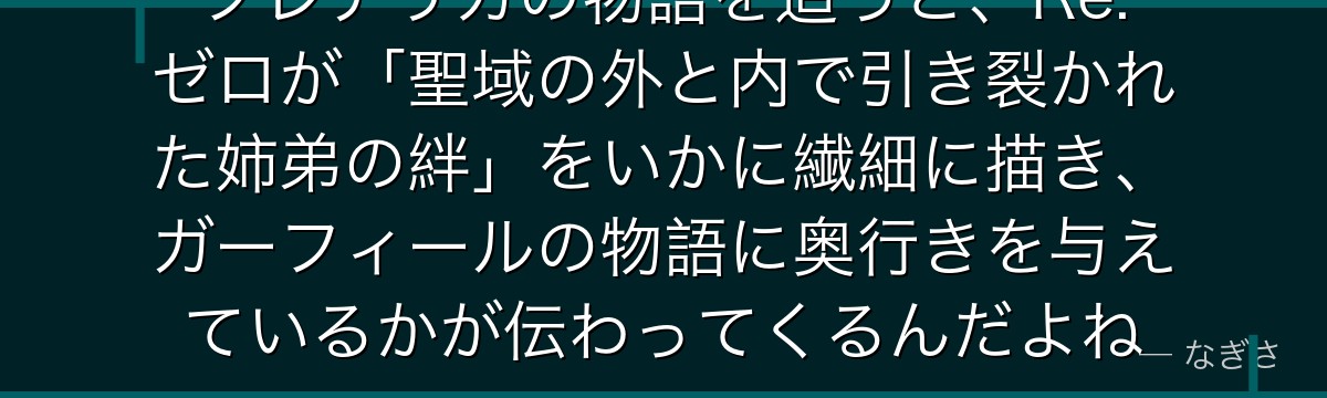フレデリカの物語を追うと、Re:ゼロが「聖域の外と内で引き裂かれた姉弟の絆」をいかに繊細に描き、ガーフィールの物語に奥行きを与えているかが伝わってくるんだよね