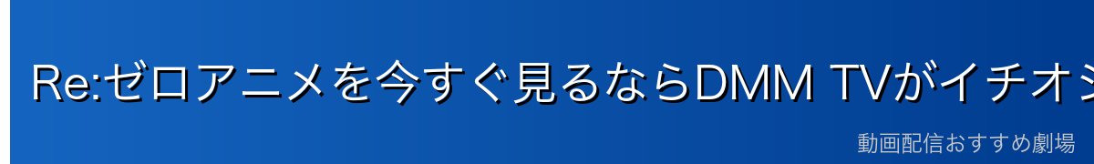Re:ゼロアニメを今すぐ見るならDMM TVがイチオシ！