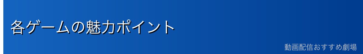 各ゲームの魅力ポイント