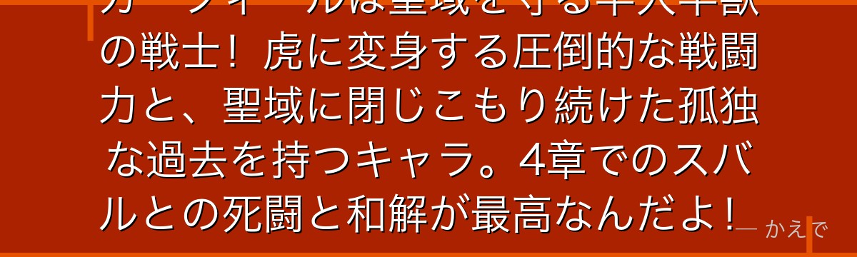 ガーフィールは聖域を守る半人半獣の戦士！虎に変身する圧倒的な戦闘力と、聖域に閉じこもり続けた孤独な過去を持つキャラ。4章でのスバルとの死闘と和解が最高なんだよ！