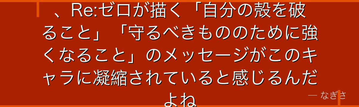 ガーフィールの過去と成長を追うと、Re:ゼロが描く「自分の殻を破ること」「守るべきもののために強くなること」のメッセージがこのキャラに凝縮されていると感じるんだよね