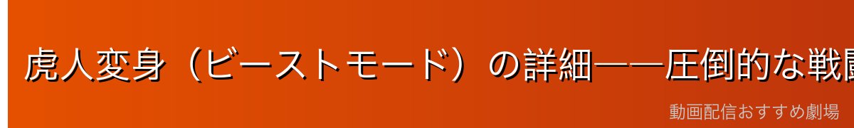 虎人変身（ビーストモード）の詳細――圧倒的な戦闘力の源