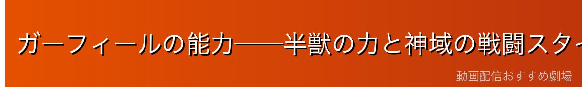 ガーフィールの能力——半獣の力と神域の戦闘スタイル