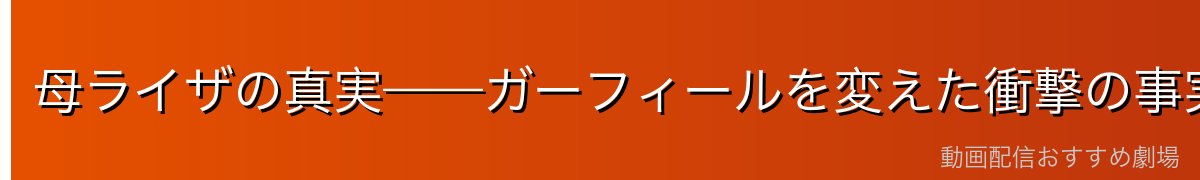 母ライザの真実——ガーフィールを変えた衝撃の事実
