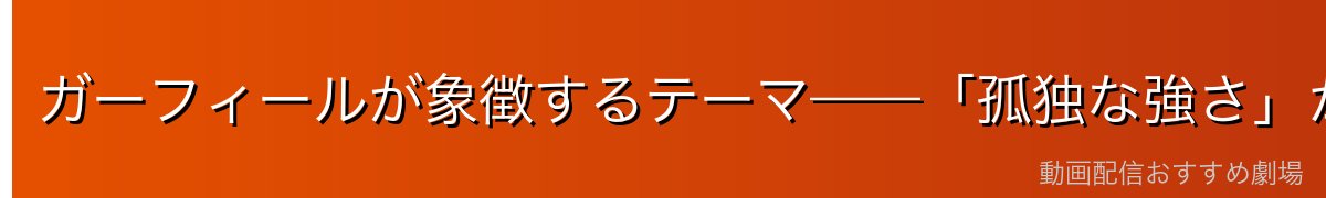 ガーフィールが象徴するテーマ——「孤独な強さ」からの解放