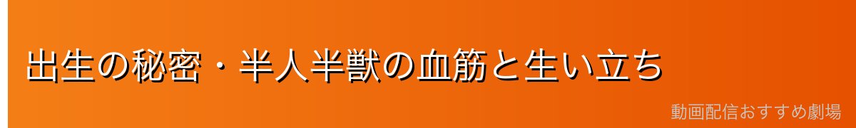 出生の秘密・半人半獣の血筋と生い立ち