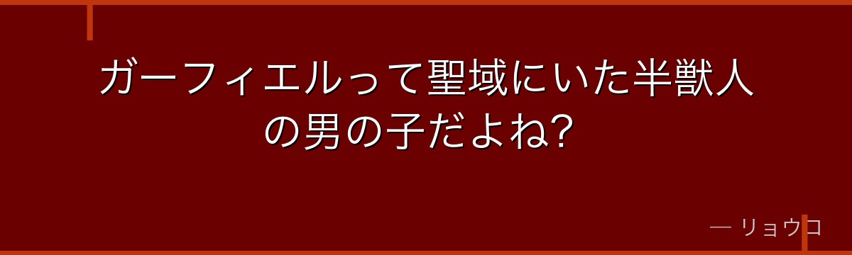 ガーフィエルって聖域にいた半獣人の男の子だよね?