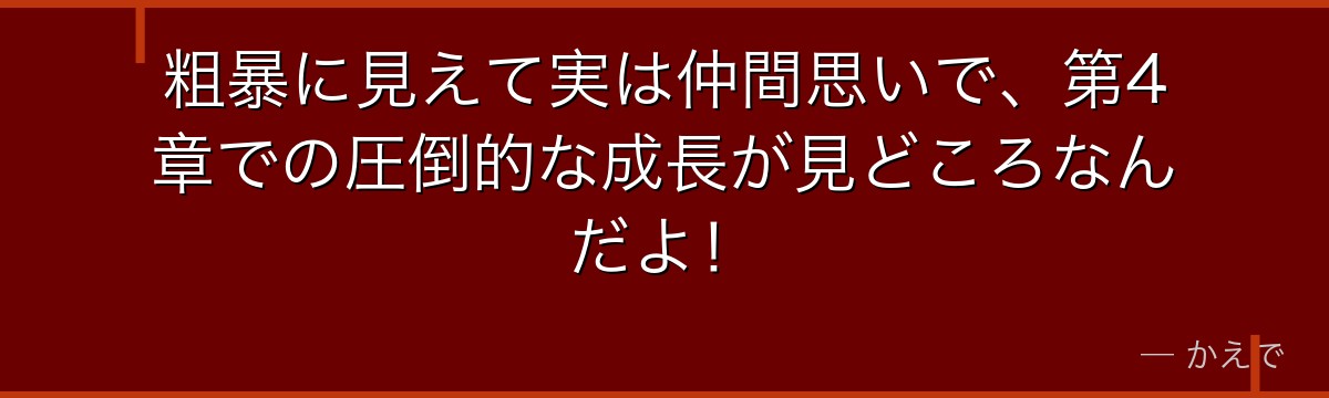 粗暴に見えて実は仲間思いで、第4章での圧倒的な成長が見どころなんだよ!