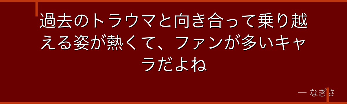過去のトラウマと向き合って乗り越える姿が熱くて、ファンが多いキャラだよね