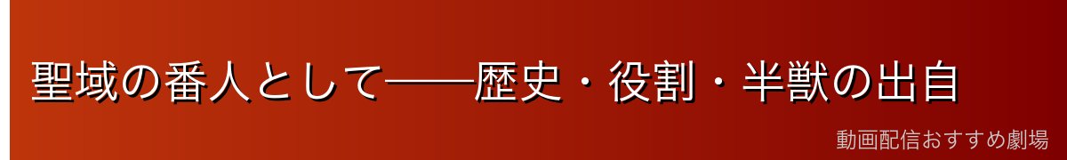 聖域の番人として——歴史・役割・半獣の出自