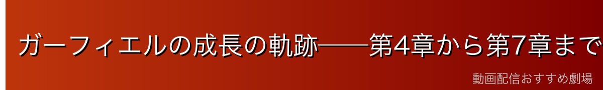ガーフィエルの成長の軌跡——第4章から第7章まで