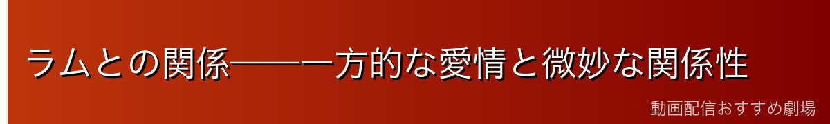 ラムとの関係——一方的な愛情と微妙な関係性