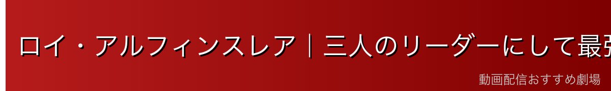 ロイ・アルフィンスレア｜三人のリーダーにして最強の戦士