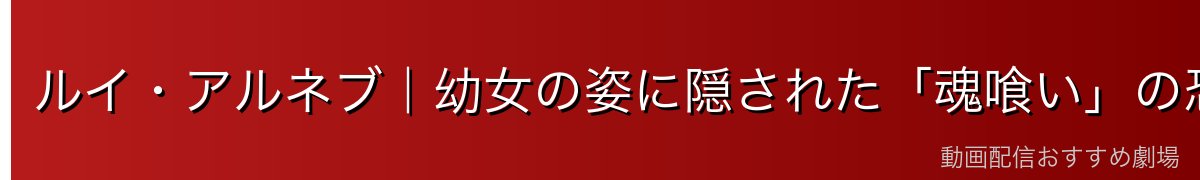 ルイ・アルネブ｜幼女の姿に隠された「魂喰い」の恐怖
