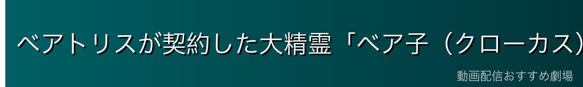 ベアトリスが契約した大精霊「ベア子（クローカス）」の詳細