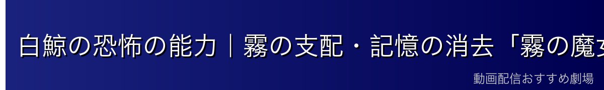 白鯨の恐怖の能力｜霧の支配・記憶の消去「霧の魔女の加護」