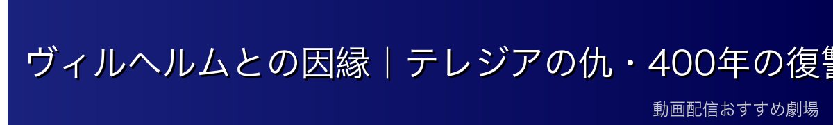 ヴィルヘルムとの因縁｜テレジアの仇・400年の復讐