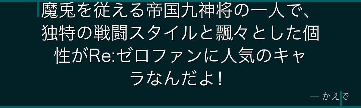 魔兎を従える帝国九神将の一人で、独特の戦闘スタイルと飄々とした個性がRe:ゼロファンに人気のキャラなんだよ！