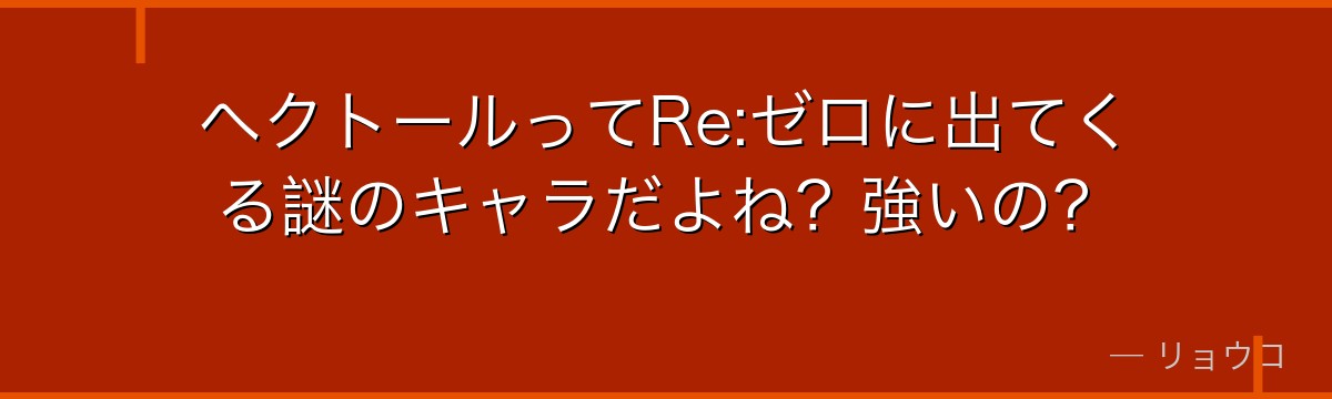 ヘクトールってRe:ゼロに出てくる謎のキャラだよね？強いの？