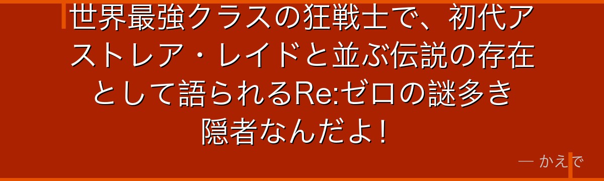 世界最強クラスの狂戦士で、初代アストレア・レイドと並ぶ伝説の存在として語られるRe:ゼロの謎多き隠者なんだよ！