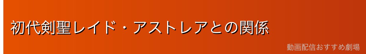 初代剣聖レイド・アストレアとの関係