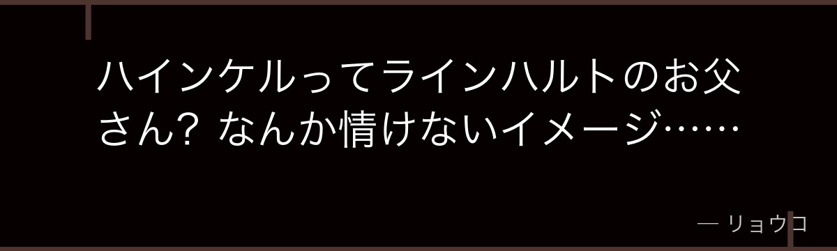 ハインケルってラインハルトのお父さん?なんか情けないイメージ……