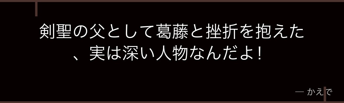 剣聖の父として葛藤と挫折を抱えた、実は深い人物なんだよ!