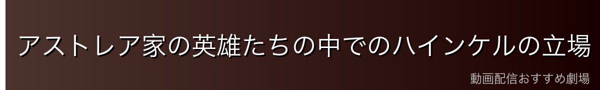 アストレア家の英雄たちの中でのハインケルの立場
