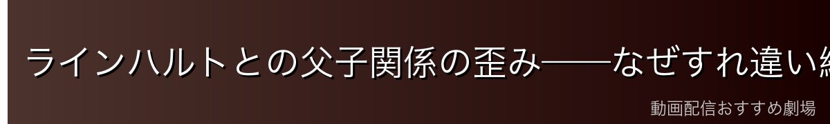 ラインハルトとの父子関係の歪み——なぜすれ違い続けたのか