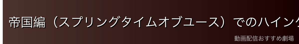帝国編(スプリングタイムオブユース)でのハインケルの行動と変化