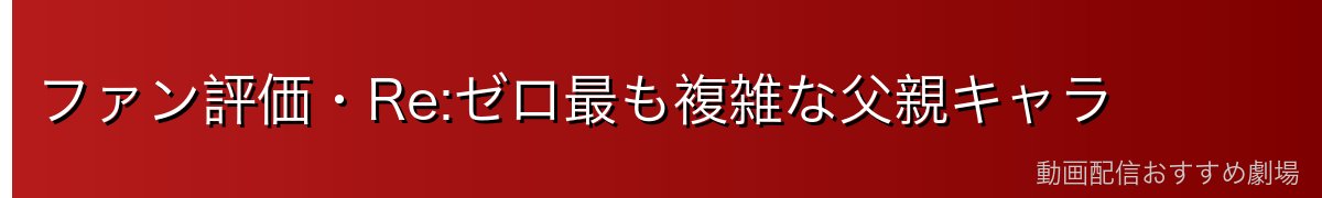ファン評価・Re:ゼロ最も複雑な父親キャラ