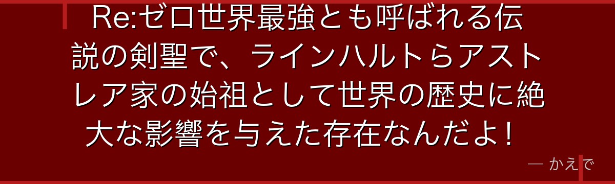 Re:ゼロ世界最強とも呼ばれる伝説の剣聖で、ラインハルトらアストレア家の始祖として世界の歴史に絶大な影響を与えた存在なんだよ！