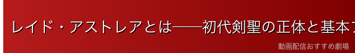 レイド・アストレアとは——初代剣聖の正体と基本プロフィール